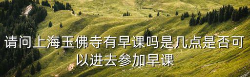 請問上海玉佛寺有早課嗎是幾點是否可以進去參加早課