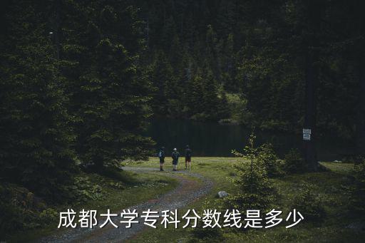 成都市專科院校分數線，成都大學專科分數線是多少
