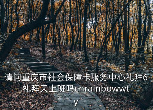請(qǐng)問重慶市社會(huì)保障卡服務(wù)中心禮拜6禮拜天上班嗎chrainbowwty