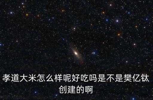 孝道大米怎么樣呢好吃嗎是不是樊億鈦創建的啊