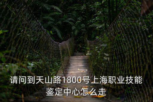 請問到天山路1800號上海職業技能鑒定中心怎么走