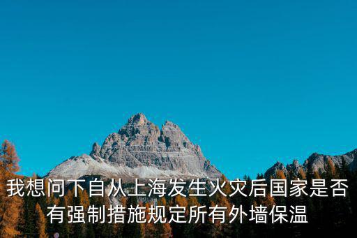 我想問下自從上海發(fā)生火災(zāi)后國(guó)家是否有強(qiáng)制措施規(guī)定所有外墻保溫