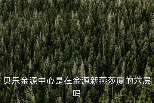 貝樂金源中心是在金源新燕莎廈的六層嗎
