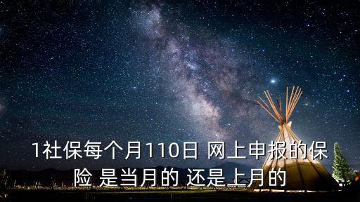 上海市社保當(dāng)月名單申報(bào)，1社保每個(gè)月110日 網(wǎng)上申報(bào)的保險(xiǎn) 是當(dāng)月的 還是上月的