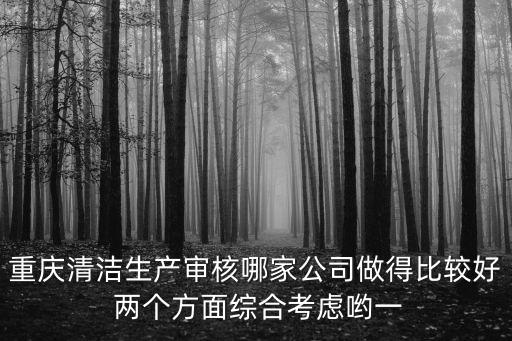 重慶清潔生產(chǎn)審核哪家公司做得比較好 兩個(gè)方面綜合考慮喲一