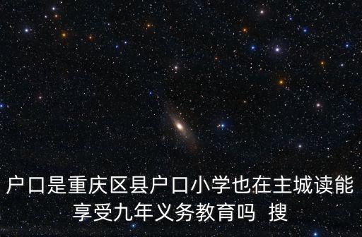 戶口是重慶區縣戶口小學也在主城讀能享受九年義務教育嗎  搜