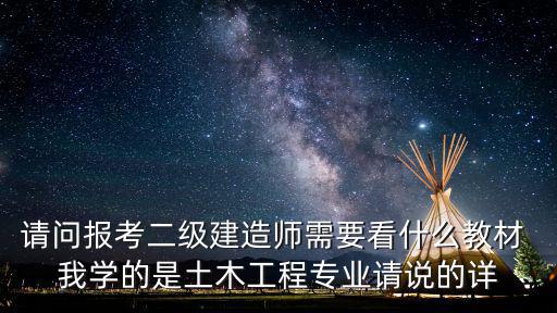 請(qǐng)問報(bào)考二級(jí)建造師需要看什么教材 我學(xué)的是土木工程專業(yè)請(qǐng)說的詳