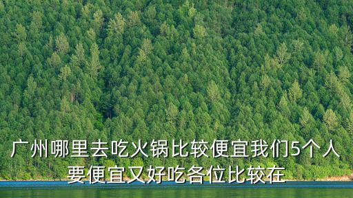 廣州哪里去吃火鍋比較便宜我們5個人要便宜又好吃各位比較在