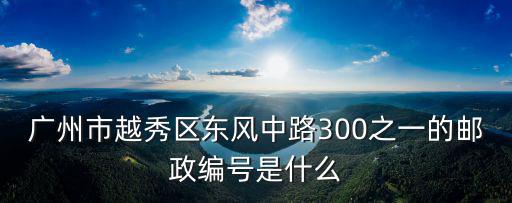 廣州市越秀區東風中路300之一的郵政編號是什么
