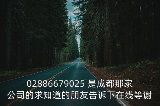 02886679025 是成都那家公司的求知道的朋友告訴下在線等謝