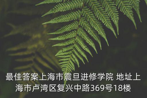 上海市震旦進(jìn)修學(xué)校，最佳答案上海市震旦進(jìn)修學(xué)院 地址上海市盧灣區(qū)復(fù)興中路369號18樓