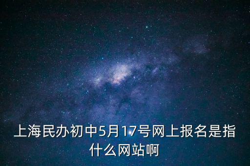 上海民辦初中5月17號網上報名是指什么網站啊