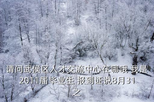 請問武侯區人才交流中心在哪哦 我是2011屆畢業生 報到證說8月31之