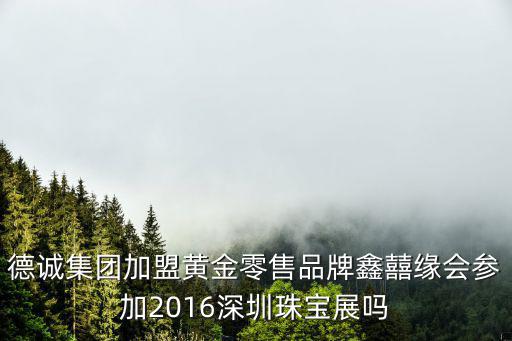 德誠(chéng)集團(tuán)加盟黃金零售品牌鑫囍緣會(huì)參加2016深圳珠寶展嗎