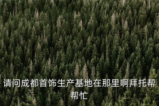 成都市銀飾加工廠，成都有沒有首飾加工廠