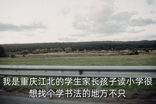重慶市江北華麗家族，我是重慶江北的學生家長孩子讀小學很想找個學書法的地方不只