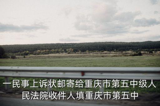 一民事上訴狀郵寄給重慶市第五中級人民法院收件人填重慶市第五中
