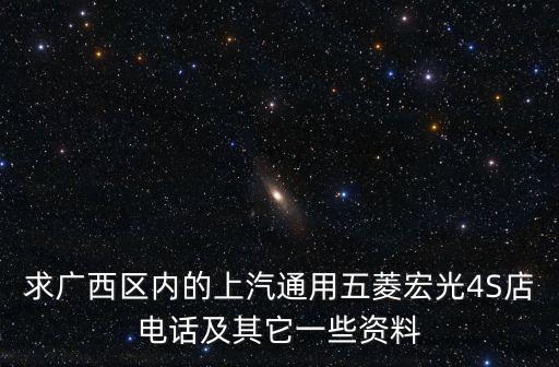 求廣西區(qū)內(nèi)的上汽通用五菱宏光4S店電話及其它一些資料