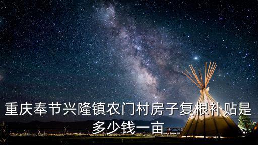 重慶市奉節房屋復墾，重慶奉節興隆鎮農門村房子復根補貼是多少錢一畝