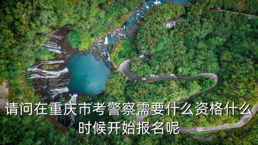 請(qǐng)問在重慶市考警察需要什么資格什么時(shí)候開始報(bào)名呢