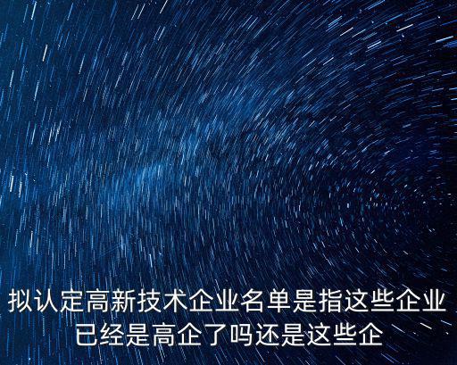 擬認(rèn)定高新技術(shù)企業(yè)名單是指這些企業(yè)已經(jīng)是高企了嗎還是這些企