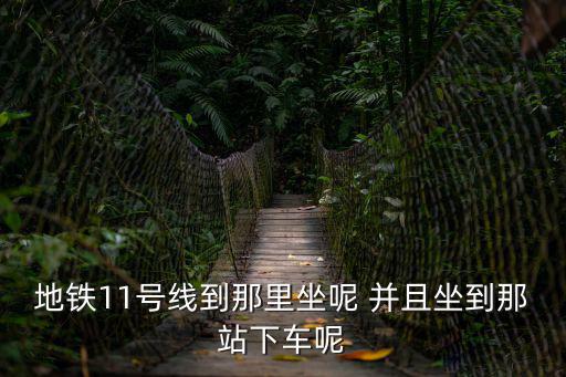 地鐵11號(hào)線到那里坐呢 并且坐到那站下車(chē)呢