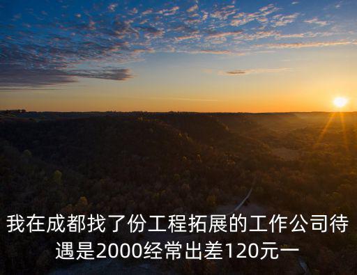 我在成都找了份工程拓展的工作公司待遇是2000經常出差120元一
