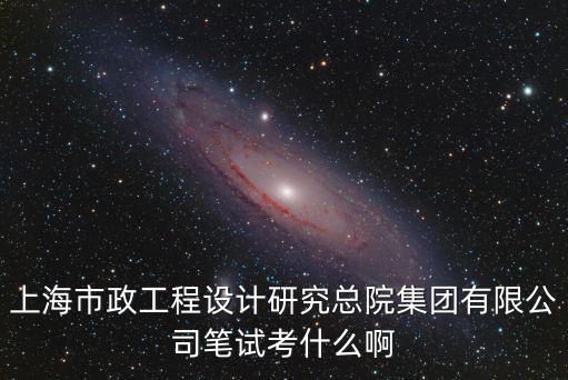 上海市政工程設計研究總院集團有限公司筆試考什么啊