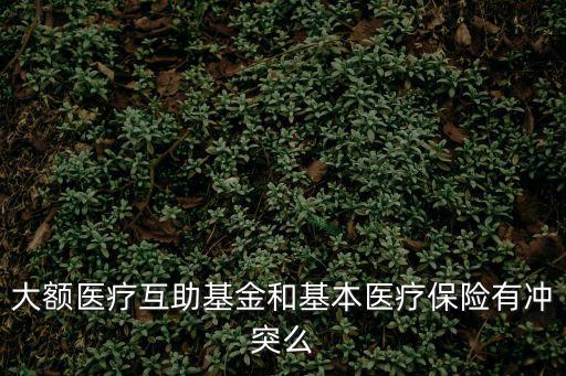 大額醫療互助基金和基本醫療保險有沖突么