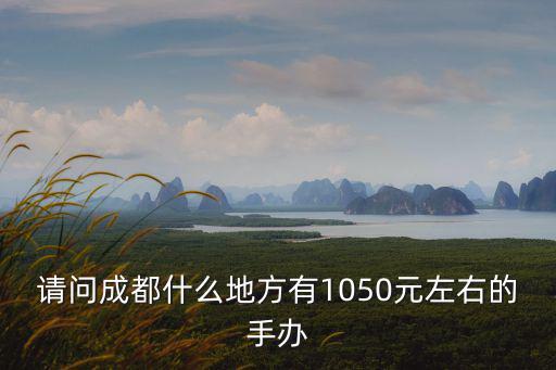 請問成都什么地方有1050元左右的手辦