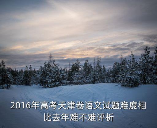 2016年高考天津卷語文試題難度相比去年難不難評析
