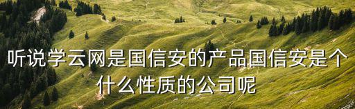 聽說學云網是國信安的產品國信安是個什么性質的公司呢