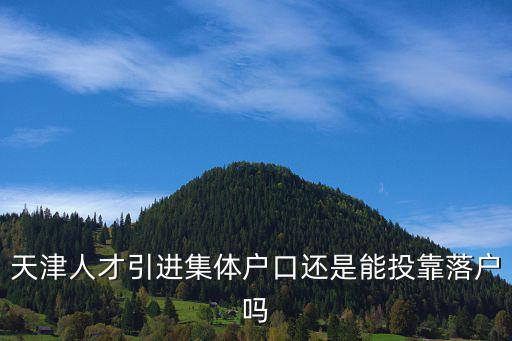 天津人才引進(jìn)集體戶口還是能投靠落戶嗎