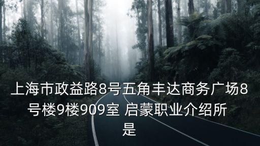 上海市政益路8號五角豐達商務廣場8號樓9樓909室 啟蒙職業(yè)介紹所 是