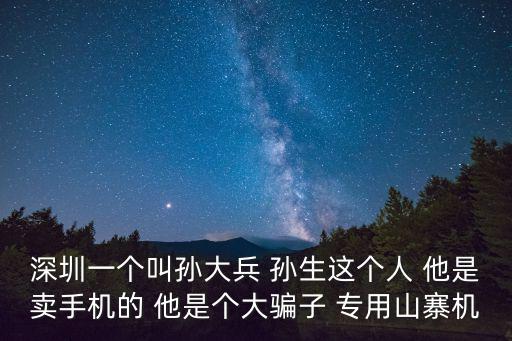 深圳一個叫孫大兵 孫生這個人 他是賣手機的 他是個大騙子 專用山寨機