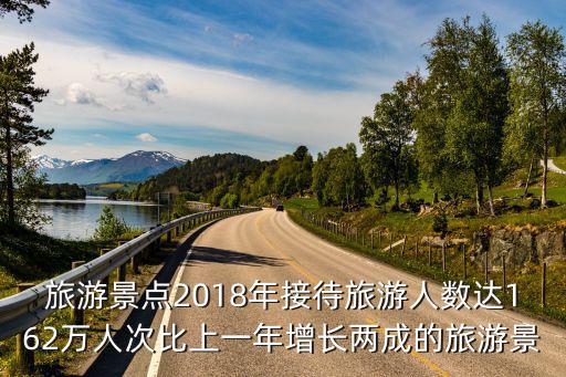 旅游景點2018年接待旅游人數達162萬人次比上一年增長兩成的旅游景