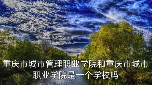 重慶市城市管理職業(yè)學(xué)院和重慶市城市職業(yè)學(xué)院是一個學(xué)校嗎