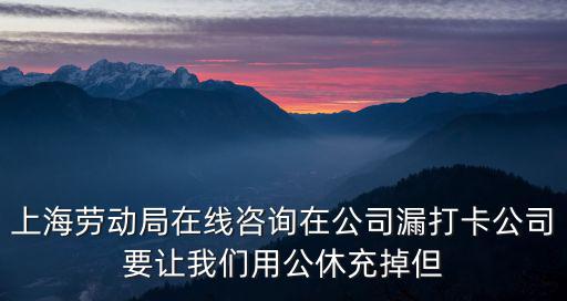 上海勞動局在線咨詢在公司漏打卡公司要讓我們用公休充掉但