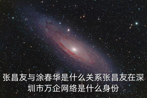 張昌友與涂春華是什么關系張昌友在深圳市萬企網絡是什么身份
