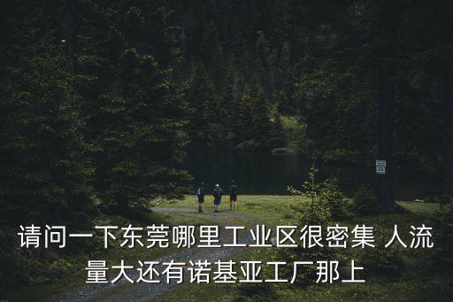 東莞朗迅，請(qǐng)問(wèn)一下東莞哪里工業(yè)區(qū)很密集 人流量大還有諾基亞工廠那上