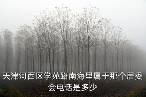 天津河西區學苑路南海里屬于那個居委會電話是多少