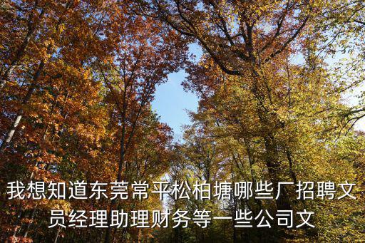 我想知道東莞常平松柏塘哪些廠招聘文員經理助理財務等一些公司文