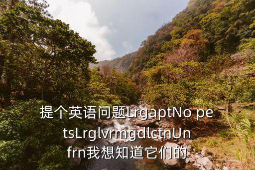 提個英語問題LrgaptNo petsLrglvrmgdlctnUnfrn我想知道它們的