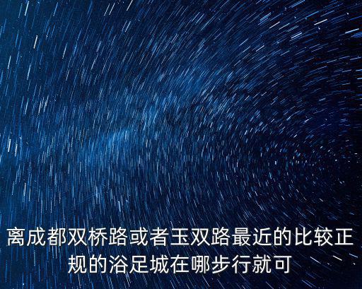 離成都雙橋路或者玉雙路最近的比較正規的浴足城在哪步行就可