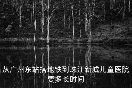 從廣州東站搭地鐵到珠江新城兒童醫(yī)院要多長(zhǎng)時(shí)間