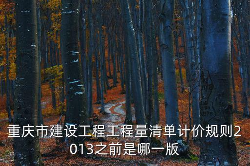 重慶市建設(shè)工程工程量清單計(jì)價(jià)規(guī)則2013之前是哪一版