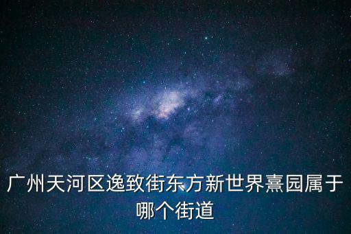 廣州天河區逸致街東方新世界熹園屬于哪個街道