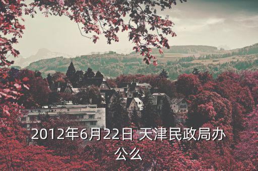天津市殯葬服務(wù)中心電話，2012年6月22日 天津民政局辦公么
