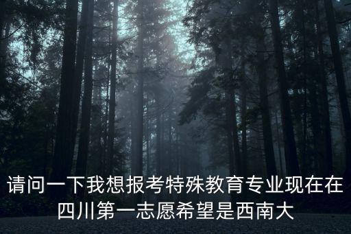 成都市特殊教育學校第一志愿是什么，請問一下我想報考特殊教育專業現在在四川第一志愿希望是西南大