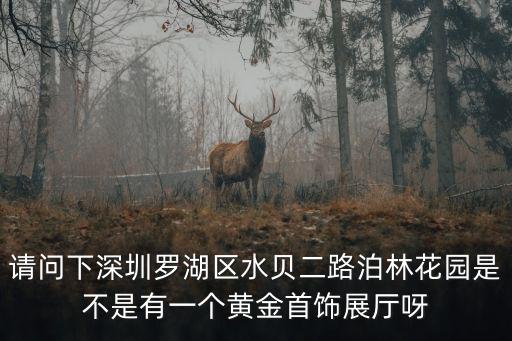 請(qǐng)問下深圳羅湖區(qū)水貝二路泊林花園是不是有一個(gè)黃金首飾展廳呀